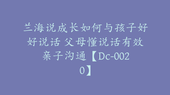 兰海说成长如何与孩子好好说话 父母懂说话有效亲子沟通【Dc-0020】