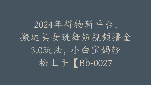 2024年得物新平台,搬运美女跳舞短视频撸金3.0玩法,小白宝妈轻松上手【Bb-0027】