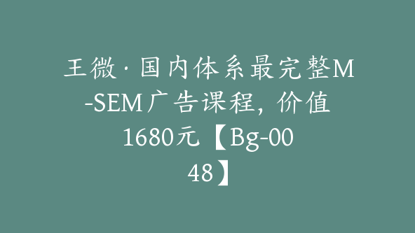 王微·国内体系最完整M-SEM广告课程,价值1680元【Bg-0048】