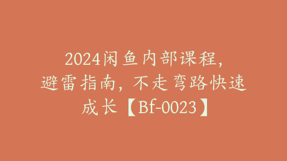 2024闲鱼内部课程,避雷指南,不走弯路快速成长【Bf-0023】