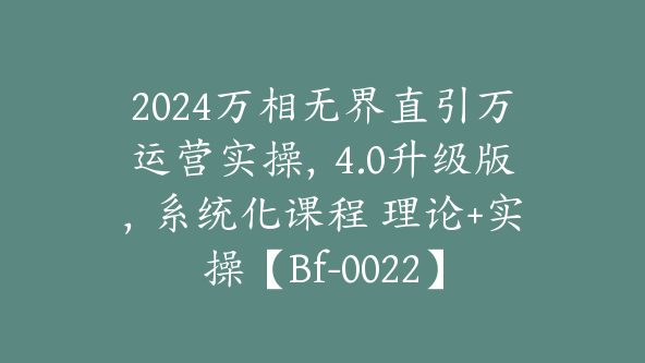 2024万相无界直引万运营实操,4.0升级版,系统化课程 理论+实操【Bf-0022】