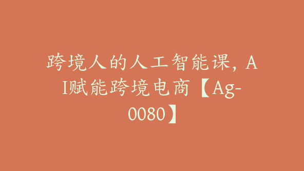 跨境人的人工智能课,AI赋能跨境电商【Ag-0080】