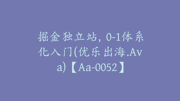 掘金独立站,0-1体系化入门(优乐出海.Ava)【Aa-0052】