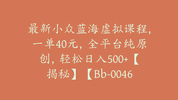 最新小众蓝海虚拟课程,一单40元,全平台纯原创,轻松日入500+【揭秘】【Bb-0046】