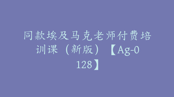 同款埃及马克老师付费培训课(新版)【Ag-0128】