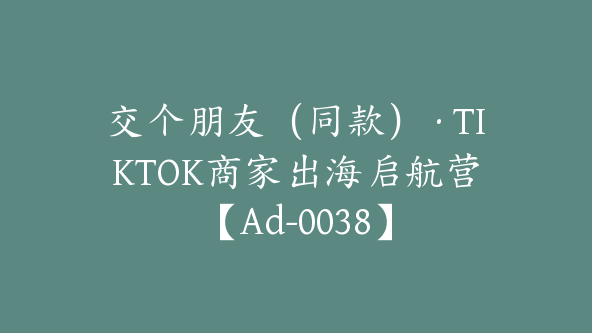 交个朋友(同款)·TIKTOK商家出海启航营【Ad-0038】