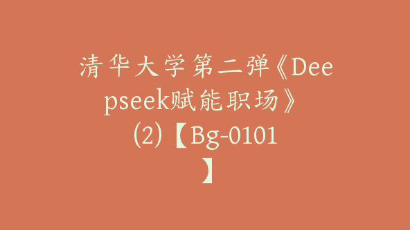 清华大学第二弹《Deepseek赋能职场》 (2)【Bg-0101】
