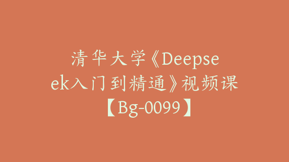 清华大学《Deepseek入门到精通》视频课【Bg-0099】