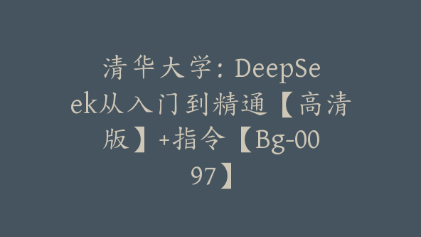 清华大学：DeepSeek从入门到精通【高清版】+指令【Bg-0097】