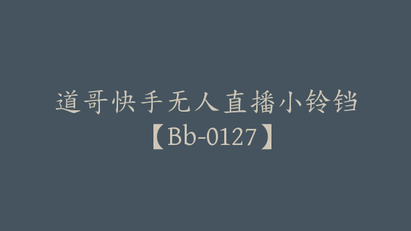道哥快手无人直播小铃铛【Bb-0127】