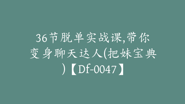 36节脱单实战课,带你变身聊天达人(把妹宝典)【Df-0047】