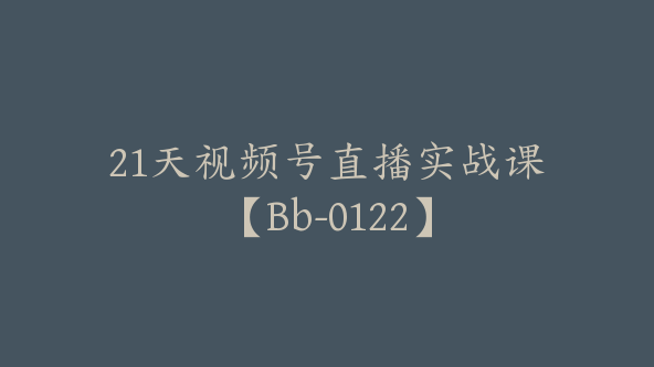 21天视频号直播实战课【Bb-0122】