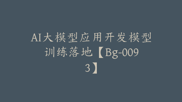 AI大模型应用开发模型训练落地【Bg-0093】