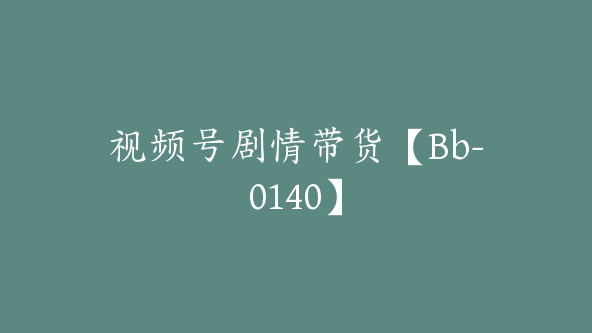 视频号剧情带货【Bb-0140】