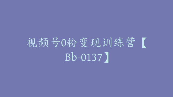 视频号0粉变现训练营【Bb-0137】