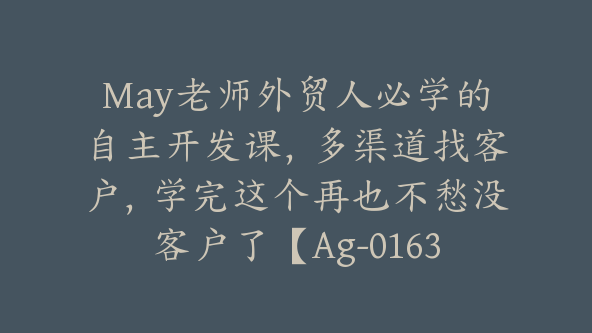 May老师外贸人必学的自主开发课，多渠道找客户，学完这个再也不愁没客户了【Ag-0163】