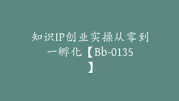 知识IP创业实操从零到一孵化【Bb-0135】