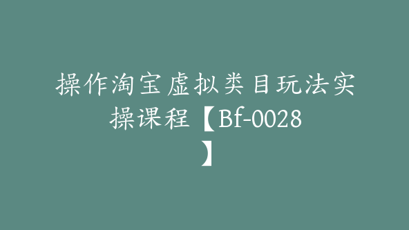 操作淘宝虚拟类目玩法实操课程【Bf-0028】