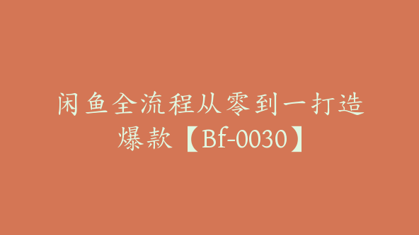 闲鱼全流程从零到一打造爆款【Bf-0030】