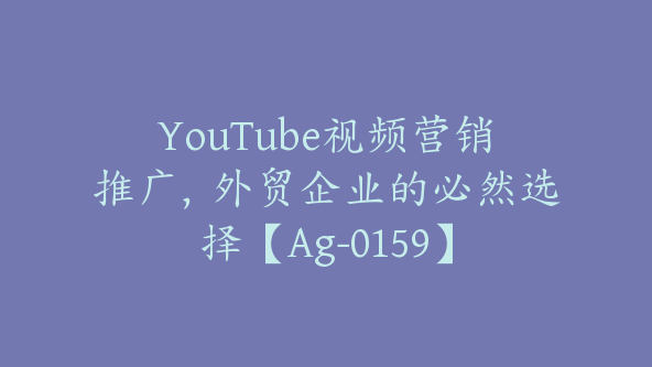 YouTube视频营销推广，外贸企业的必然选择【Ag-0159】