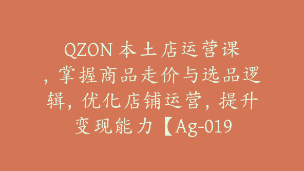QZON 本土店运营课，掌握商品走价与选品逻辑，优化店铺运营，提升变现能力【Ag-0191】