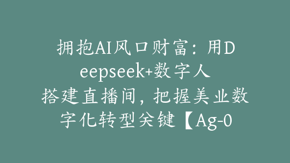 拥抱AI风口财富：用Deepseek+数字人搭建直播间，把握美业数字化转型关键【Ag-0181】