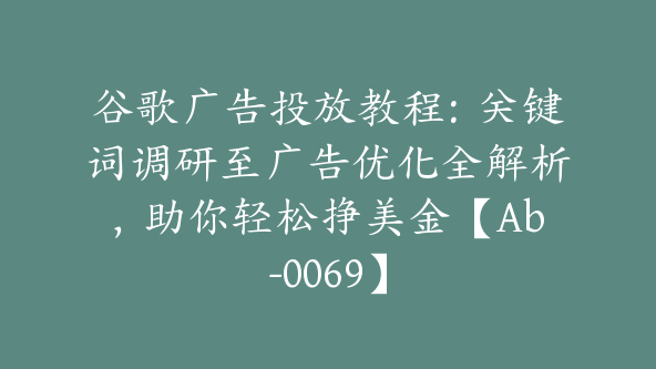 谷歌广告投放教程：关键词调研至广告优化全解析，助你轻松挣美金【Ab-0069】