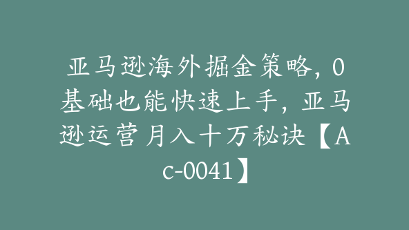 亚马逊海外掘金策略，0基础也能快速上手，亚马逊运营月入十万秘诀【Ac-0041】