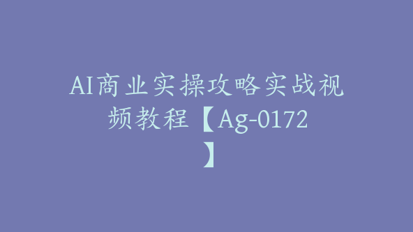 AI商业实操攻略实战视频教程【Ag-0172】