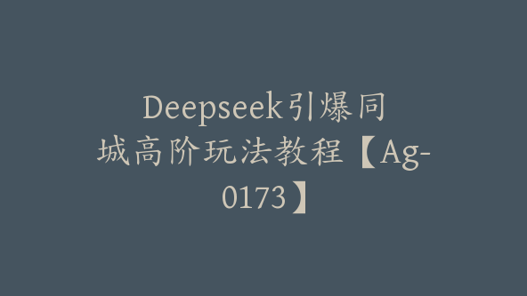 Deepseek引爆同城高阶玩法教程【Ag-0173】