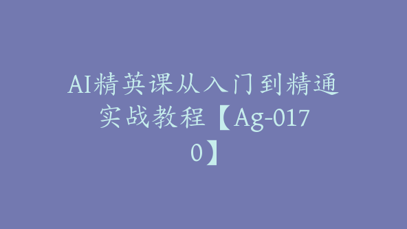 AI精英课从入门到精通实战教程【Ag-0170】