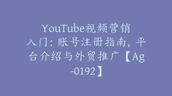 YouTube视频营销入门：账号注册指南，平台介绍与外贸推广【Ag-0192】