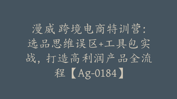 漫威 跨境电商特训营：选品思维误区+工具包实战，打造高利润产品全流程【Ag-0184】