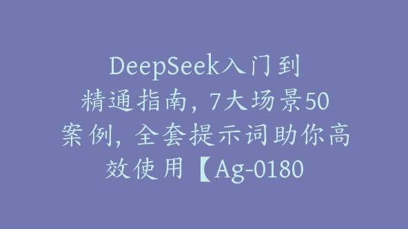 DeepSeek入门到精通指南，7大场景50案例，全套提示词助你高效使用【Ag-0180】