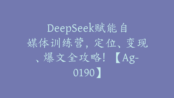 DeepSeek赋能自媒体训练营，定位、变现、爆文全攻略！【Ag-0190】