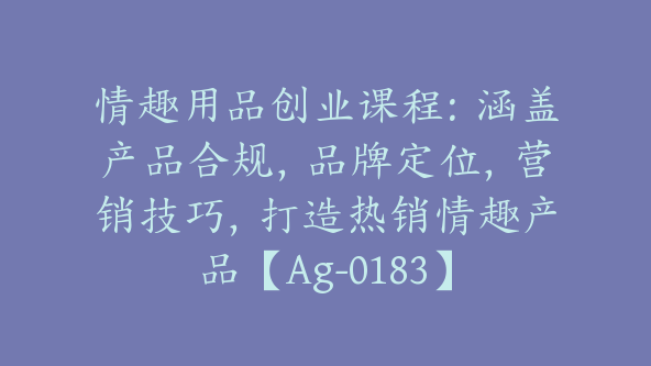 情趣用品创业课程：涵盖产品合规，品牌定位，营销技巧，打造热销情趣产品【Ag-0183】